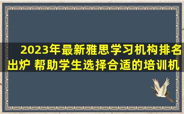 2023年最新雅思学习机构排名出炉 帮助学生选择合适的培训机构